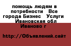 помощь людям в потребности - Все города Бизнес » Услуги   . Ивановская обл.,Иваново г.